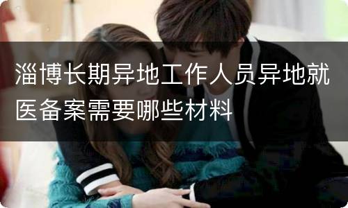 淄博长期异地工作人员异地就医备案需要哪些材料