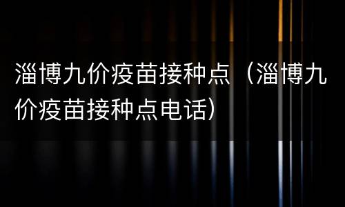 淄博九价疫苗接种点（淄博九价疫苗接种点电话）