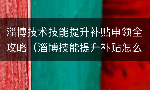 淄博技术技能提升补贴申领全攻略（淄博技能提升补贴怎么申请）