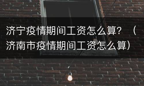 济宁疫情期间工资怎么算？（济南市疫情期间工资怎么算）