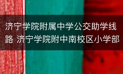 济宁学院附属中学公交助学线路 济宁学院附中南校区小学部入学通知