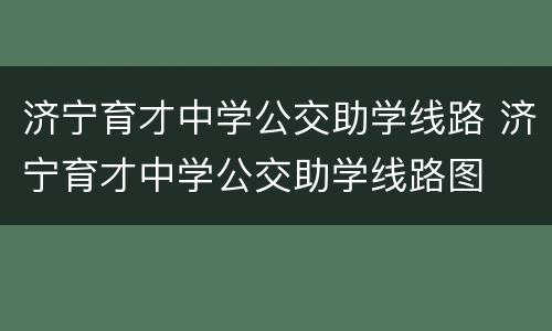 济宁育才中学公交助学线路 济宁育才中学公交助学线路图