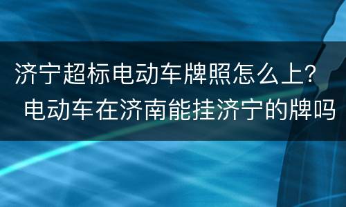 济宁超标电动车牌照怎么上？ 电动车在济南能挂济宁的牌吗