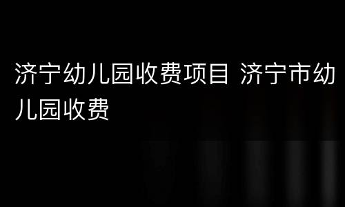 济宁幼儿园收费项目 济宁市幼儿园收费