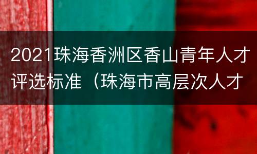 2021珠海香洲区香山青年人才评选标准（珠海市高层次人才认定标准2019）
