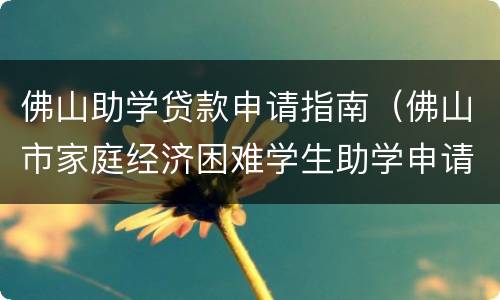 佛山助学贷款申请指南（佛山市家庭经济困难学生助学申请表）