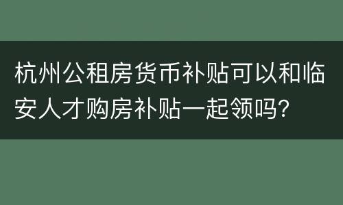 杭州公租房货币补贴可以和临安人才购房补贴一起领吗？