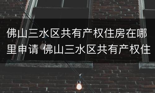 佛山三水区共有产权住房在哪里申请 佛山三水区共有产权住房在哪里申请办理