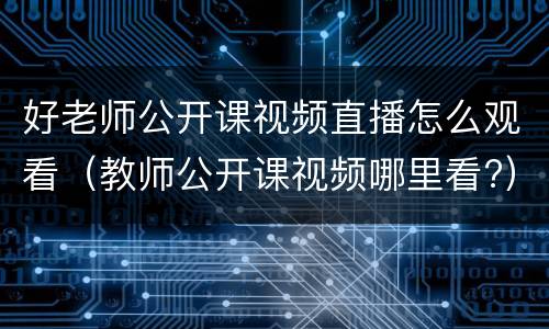 好老师公开课视频直播怎么观看（教师公开课视频哪里看?）