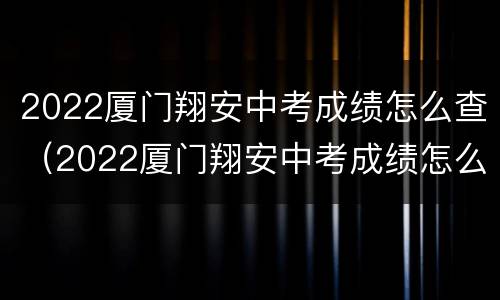 2022厦门翔安中考成绩怎么查（2022厦门翔安中考成绩怎么查的）