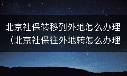 北京社保转移到外地怎么办理（北京社保往外地转怎么办理）