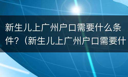 新生儿上广州户口需要什么条件?（新生儿上广州户口需要什么条件呢）