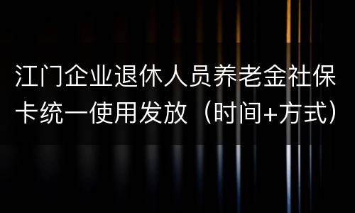 江门企业退休人员养老金社保卡统一使用发放（时间+方式）