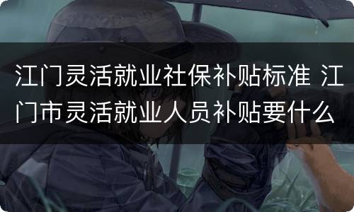 江门灵活就业社保补贴标准 江门市灵活就业人员补贴要什么办?