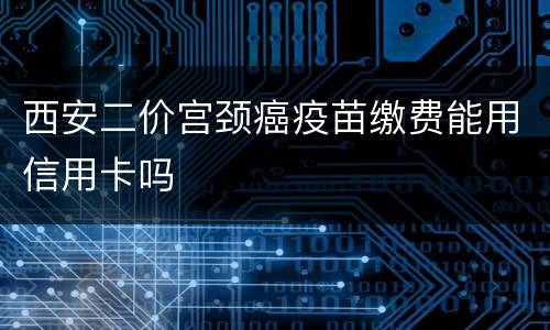 西安二价宫颈癌疫苗缴费能用信用卡吗