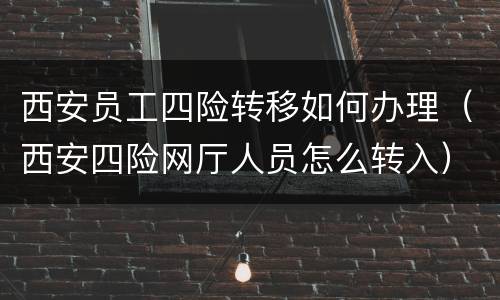 西安员工四险转移如何办理（西安四险网厅人员怎么转入）