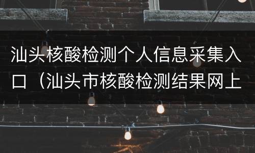 汕头核酸检测个人信息采集入口（汕头市核酸检测结果网上查询）