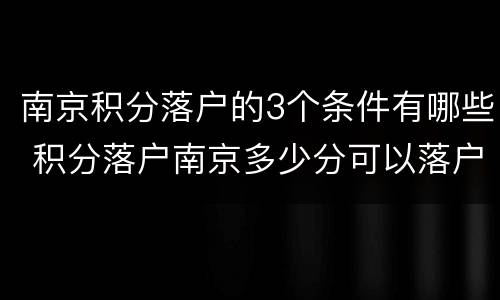 南京积分落户的3个条件有哪些 积分落户南京多少分可以落户