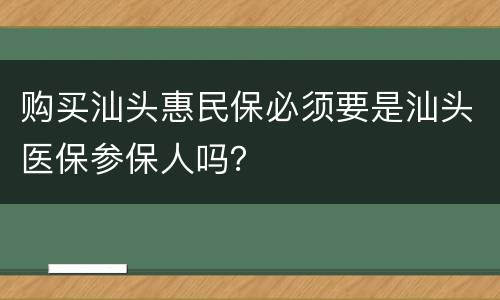 购买汕头惠民保必须要是汕头医保参保人吗？