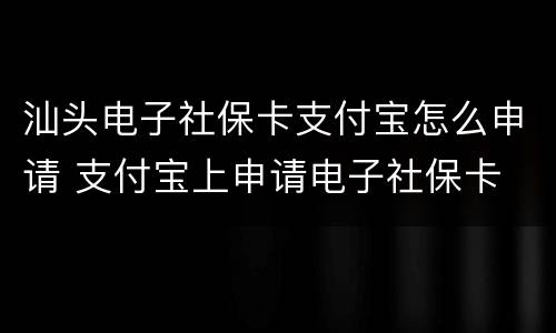 汕头电子社保卡支付宝怎么申请 支付宝上申请电子社保卡