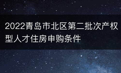 2022青岛市北区第二批次产权型人才住房申购条件