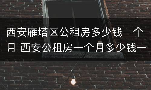 西安雁塔区公租房多少钱一个月 西安公租房一个月多少钱一个月