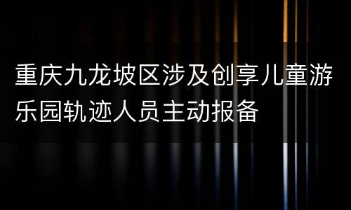 重庆九龙坡区涉及创享儿童游乐园轨迹人员主动报备