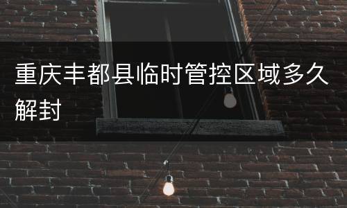 重庆丰都县临时管控区域多久解封