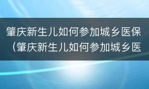 肇庆新生儿如何参加城乡医保（肇庆新生儿如何参加城乡医保缴费）