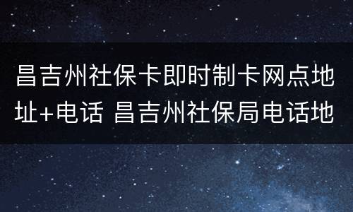 昌吉州社保卡即时制卡网点地址+电话 昌吉州社保局电话地址