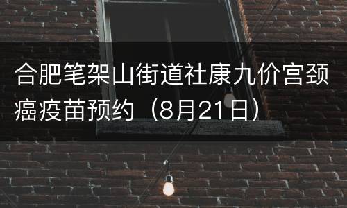 合肥笔架山街道社康九价宫颈癌疫苗预约（8月21日）