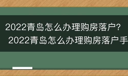 2022青岛怎么办理购房落户？ 2022青岛怎么办理购房落户手续