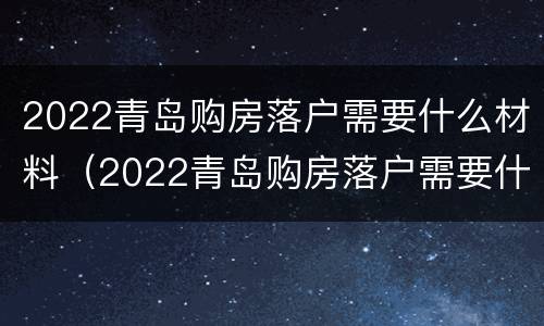 2022青岛购房落户需要什么材料（2022青岛购房落户需要什么材料呢）