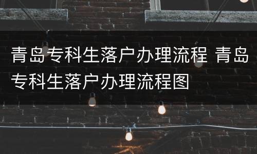 青岛专科生落户办理流程 青岛专科生落户办理流程图