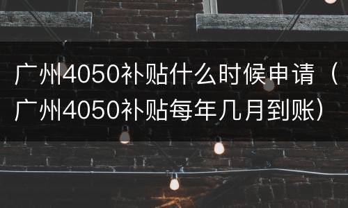 广州4050补贴什么时候申请（广州4050补贴每年几月到账）