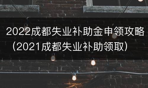2022成都失业补助金申领攻略（2021成都失业补助领取）