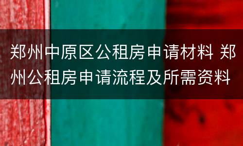 郑州中原区公租房申请材料 郑州公租房申请流程及所需资料