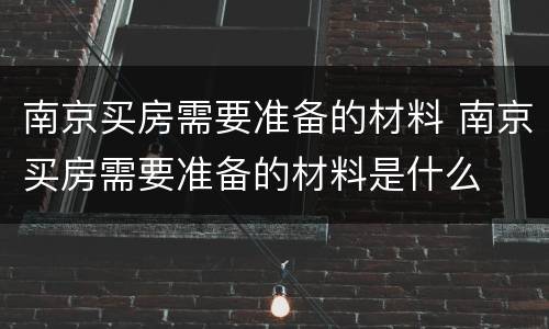 南京买房需要准备的材料 南京买房需要准备的材料是什么