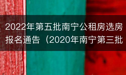 2022年第五批南宁公租房选房报名通告（2020年南宁第三批公租房报名）