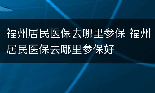福州居民医保去哪里参保 福州居民医保去哪里参保好