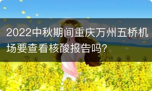 2022中秋期间重庆万州五桥机场要查看核酸报告吗？