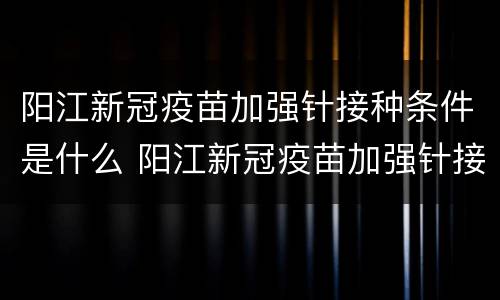 阳江新冠疫苗加强针接种条件是什么 阳江新冠疫苗加强针接种条件是什么呢