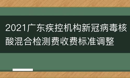 2021广东疾控机构新冠病毒核酸混合检测费收费标准调整