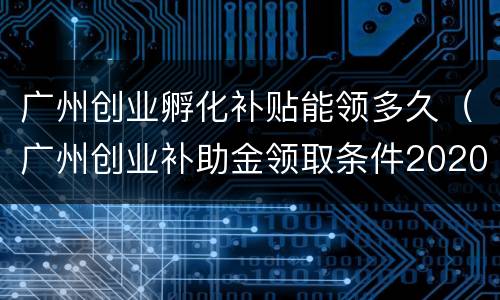广州创业孵化补贴能领多久（广州创业补助金领取条件2020）