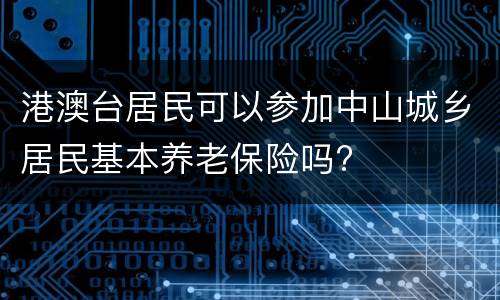 港澳台居民可以参加中山城乡居民基本养老保险吗?