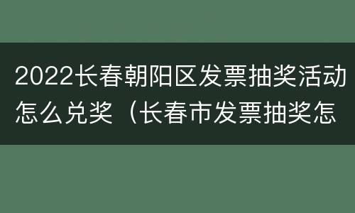 2022长春朝阳区发票抽奖活动怎么兑奖（长春市发票抽奖怎么参加）