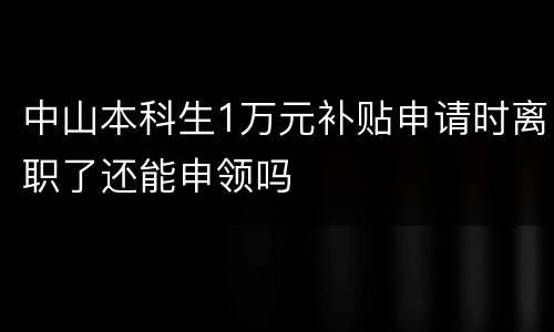中山本科生1万元补贴申请时离职了还能申领吗