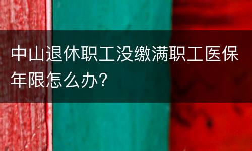 中山退休职工没缴满职工医保年限怎么办?