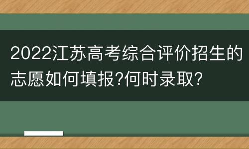 2022江苏高考综合评价招生的志愿如何填报?何时录取?