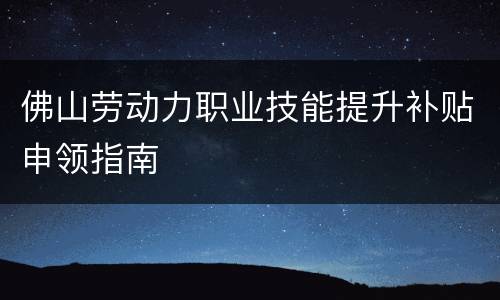 佛山劳动力职业技能提升补贴申领指南